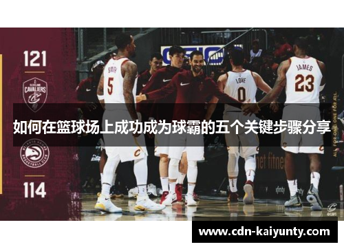 如何在篮球场上成功成为球霸的五个关键步骤分享 如何在篮球场上成功成为球霸的五个关键步骤分享