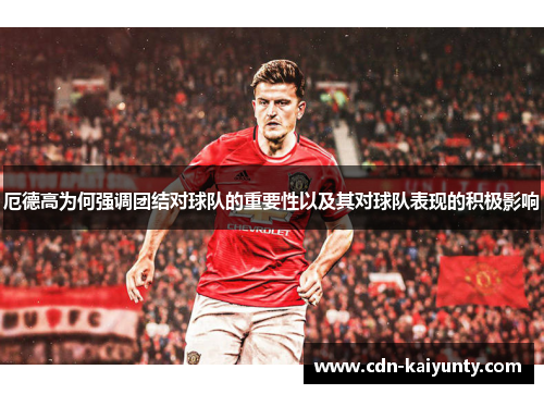 厄德高为何强调团结对球队的重要性以及其对球队表现的积极影响 厄德高为何强调团结对球队的重要性以及其对球队表现的积极影响