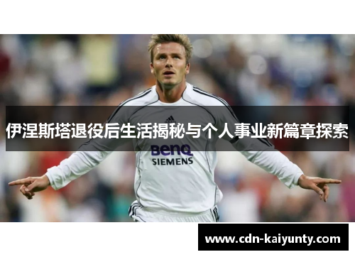 伊涅斯塔退役后生活揭秘与个人事业新篇章探索